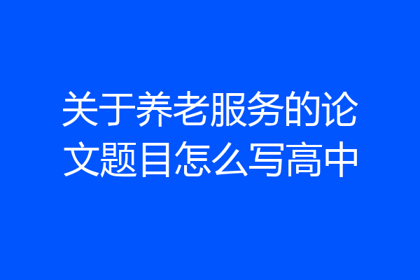 关于养老服务的论文题目怎么写高中