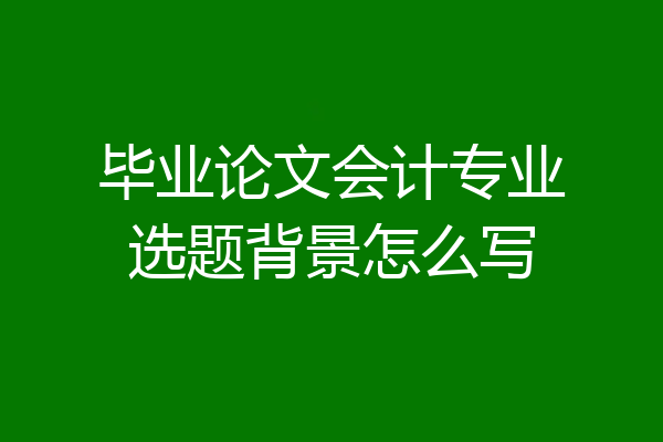 毕业论文会计专业选题背景怎么写
