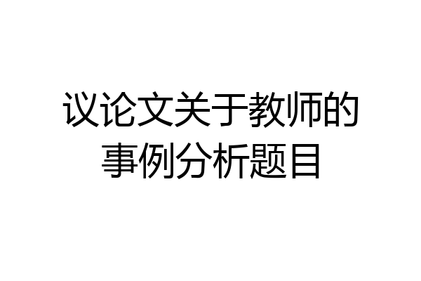 议论文关于教师的事例分析题目