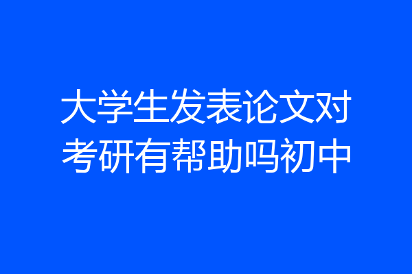 大学生发表论文对考研有帮助吗初中