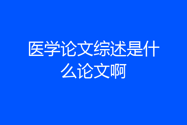 医学论文综述是什么论文啊
