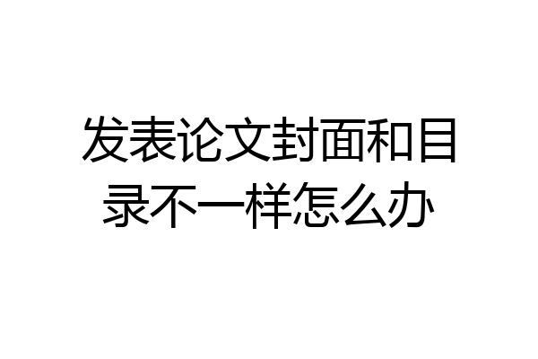 发表论文封面和目录不一样怎么办