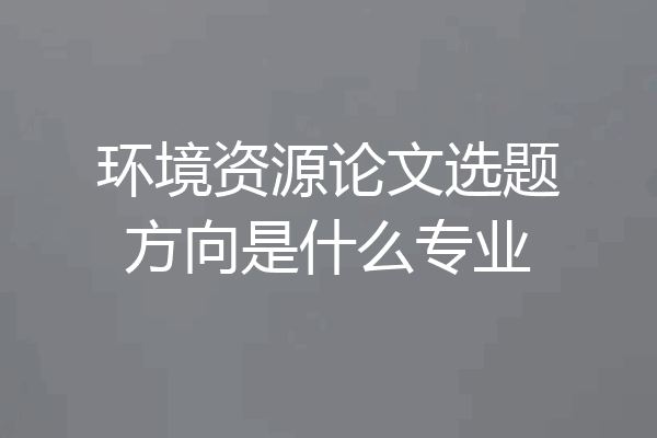 环境资源论文选题方向是什么专业