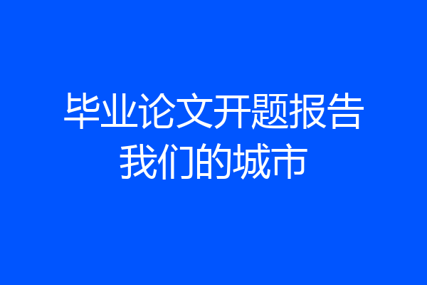 毕业论文开题报告我们的城市