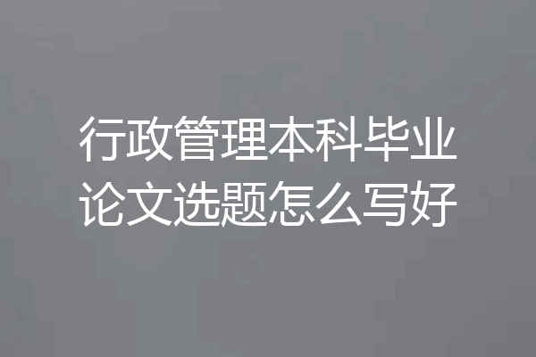 行政管理本科毕业论文选题怎么写好