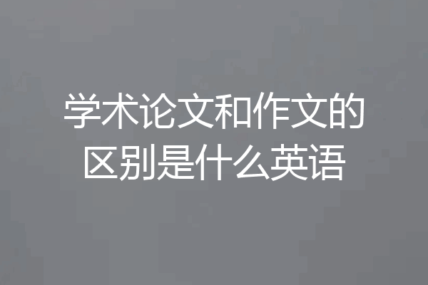 学术论文和作文的区别是什么英语