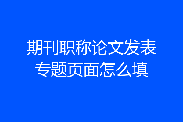 期刊职称论文发表专题页面怎么填