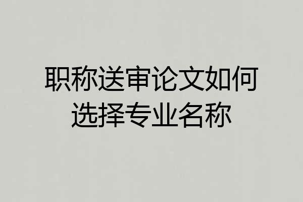 职称送审论文如何选择专业名称