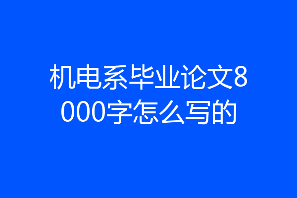 机电系毕业论文8000字怎么写的