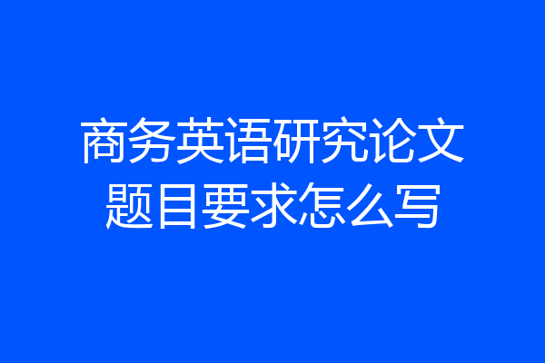 商务英语研究论文题目要求怎么写