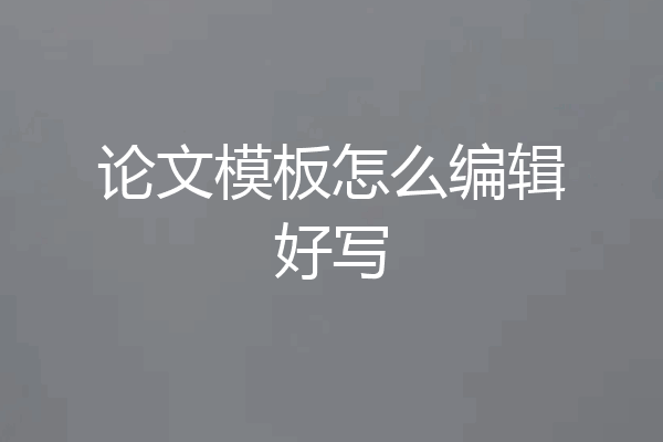 论文模板怎么编辑好写
