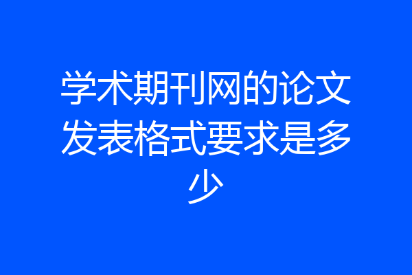 学术期刊网的论文发表格式要求是多少
