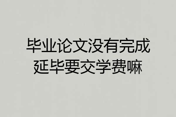 毕业论文没有完成延毕要交学费嘛
