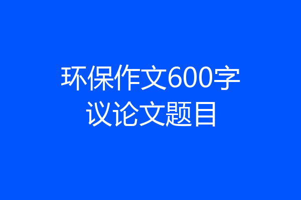 环保作文600字议论文题目