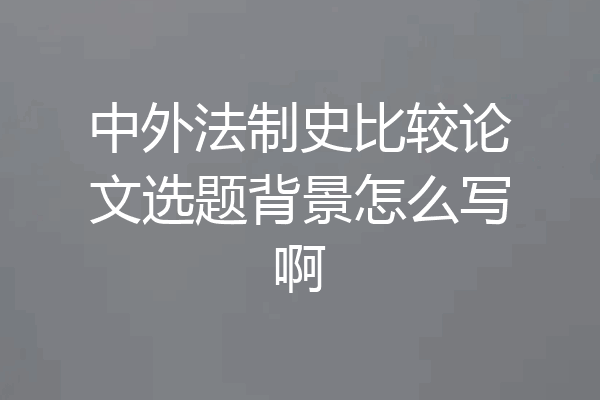 中外法制史比较论文选题背景怎么写啊