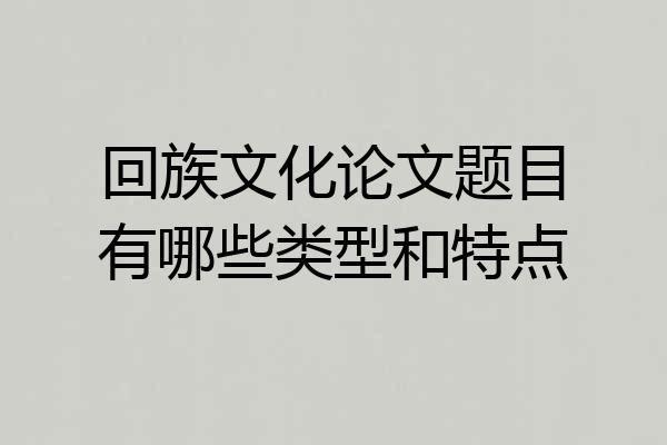 回族文化论文题目有哪些类型和特点