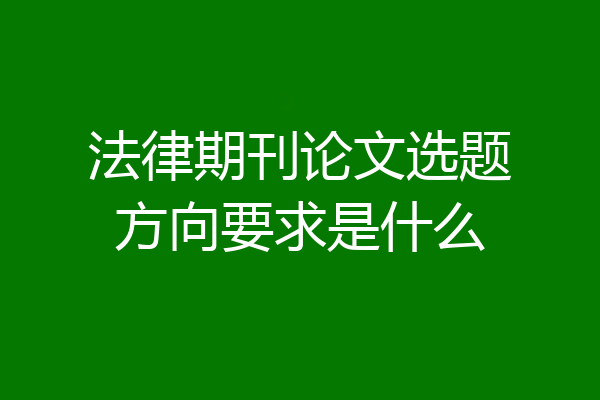 法律期刊论文选题方向要求是什么