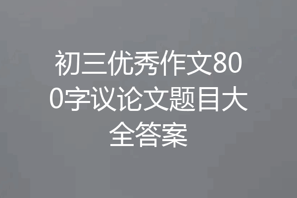 初三优秀作文800字议论文题目大全答案