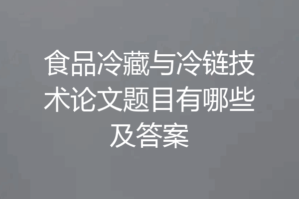 食品冷藏与冷链技术论文题目有哪些及答案