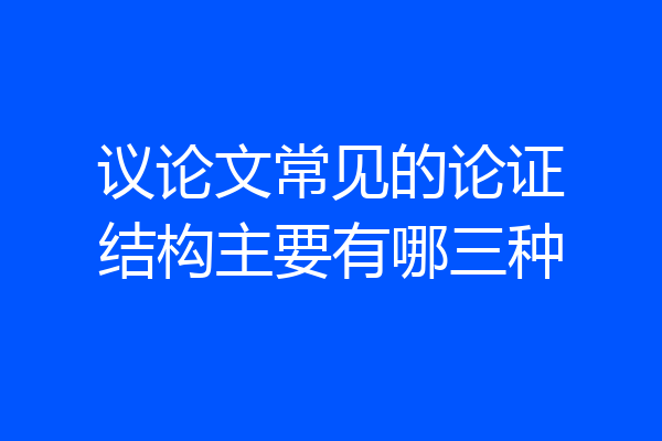 议论文常见的论证结构主要有哪三种