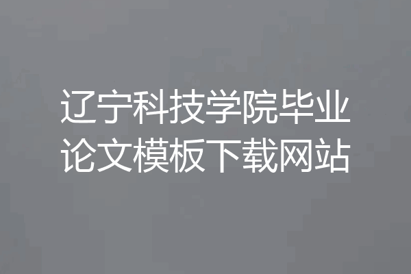 辽宁科技学院毕业论文模板下载网站