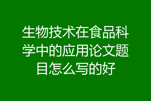 生物技术在食品科学中的应用论文题目怎么写的好