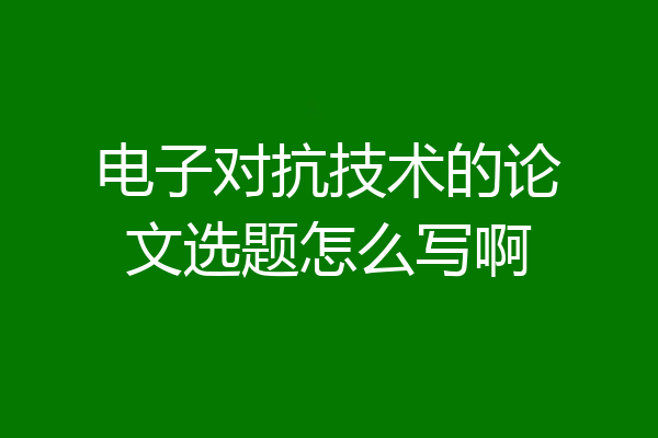 电子对抗技术的论文选题怎么写啊