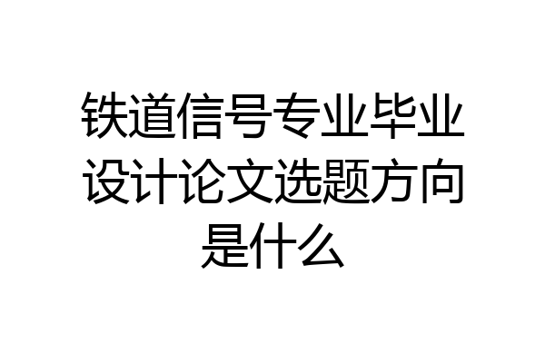 铁道信号专业毕业设计论文选题方向是什么