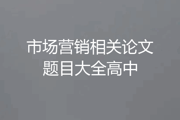 市场营销相关论文题目大全高中