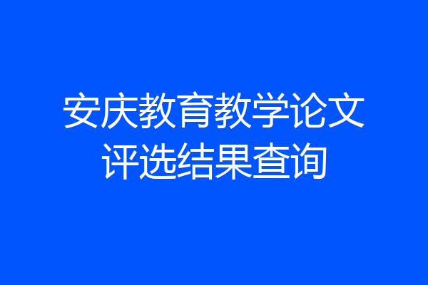 安庆教育教学论文评选结果查询