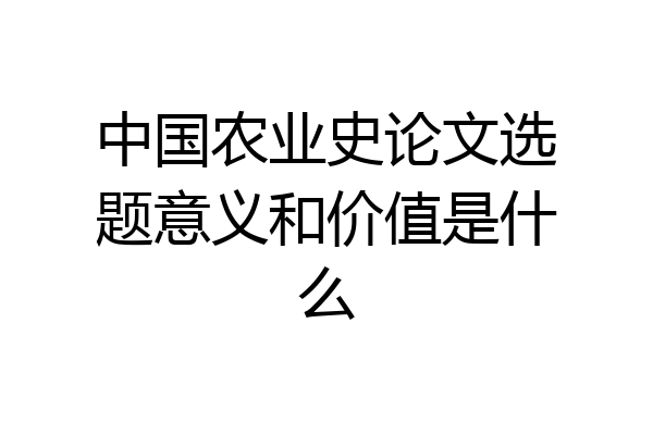 中国农业史论文选题意义和价值是什么