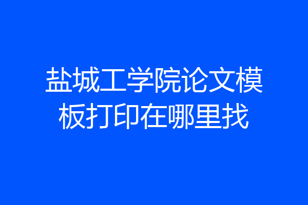 盐城工学院论文模板打印在哪里找