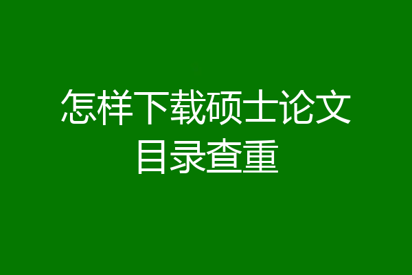 怎样下载硕士论文目录查重