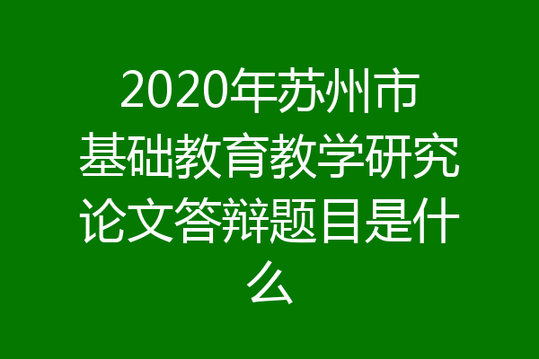 2020年苏州市基础教育教学研究论文答辩题目是什么