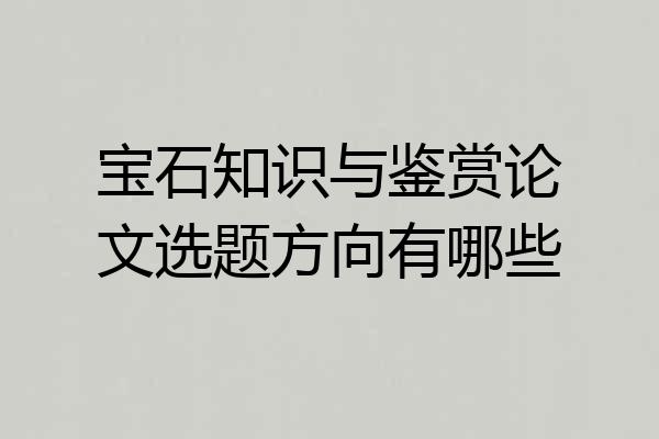 宝石知识与鉴赏论文选题方向有哪些