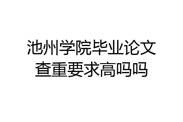 池州学院毕业论文查重要求高吗吗