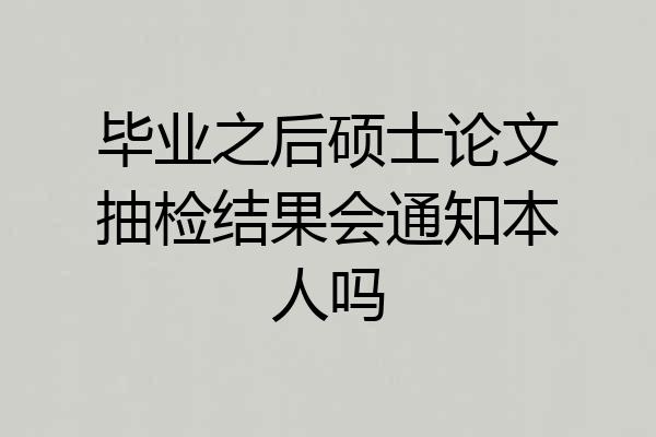 毕业之后硕士论文抽检结果会通知本人吗