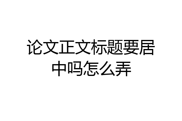 论文正文标题要居中吗怎么弄