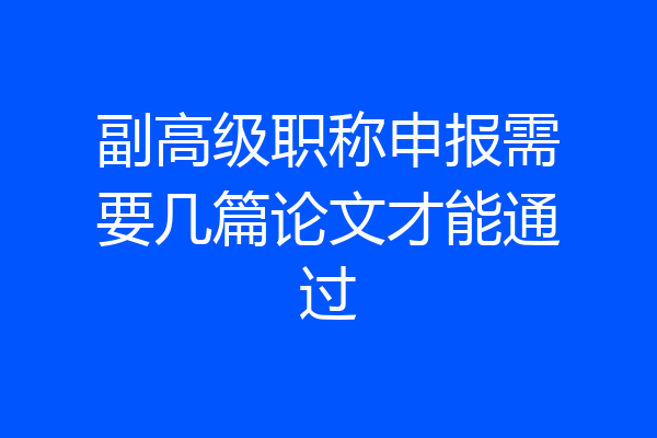 副高级职称申报需要几篇论文才能通过