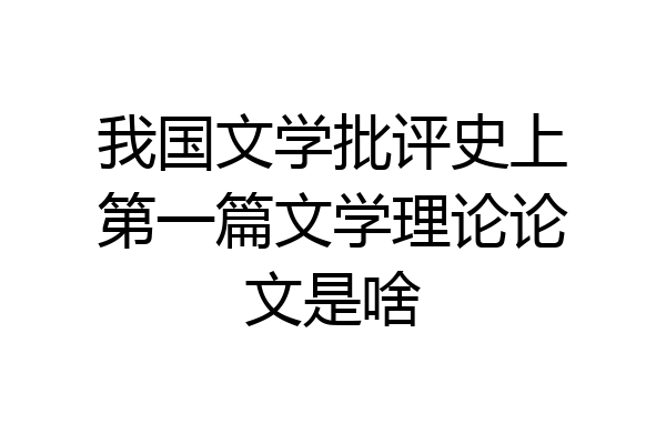 我国文学批评史上第一篇文学理论论文是啥