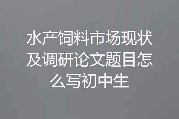 水产饲料市场现状及调研论文题目怎么写初中生