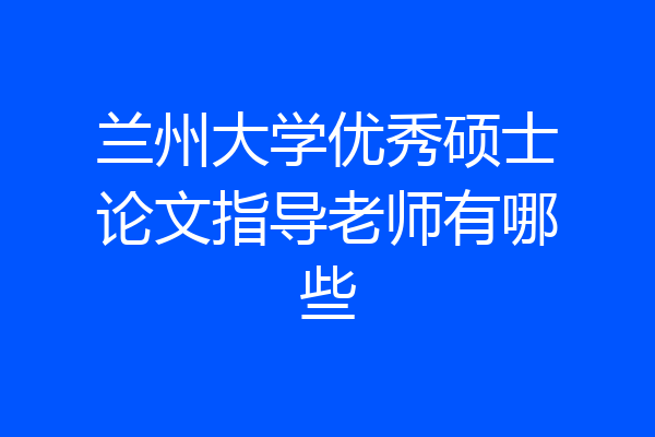 兰州大学优秀硕士论文指导老师有哪些