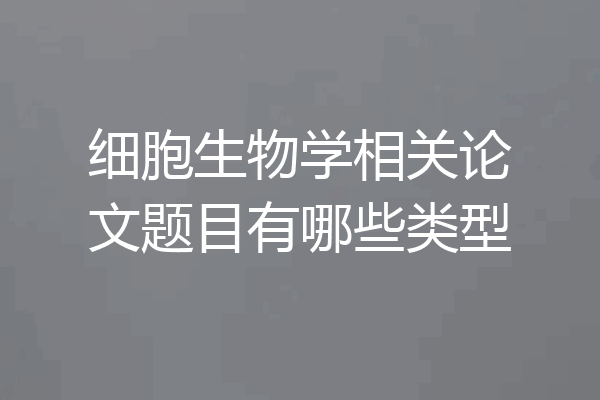 细胞生物学相关论文题目有哪些类型