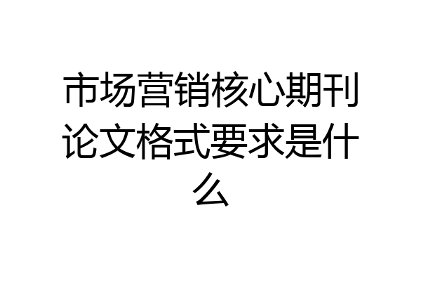 市场营销核心期刊论文格式要求是什么