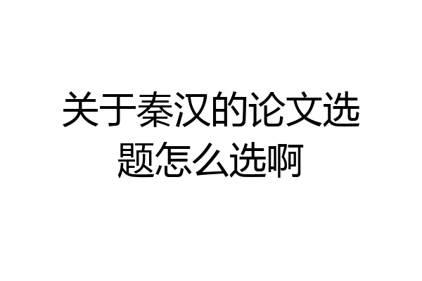 关于秦汉的论文选题怎么选啊