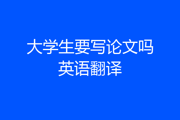 大学生要写论文吗英语翻译