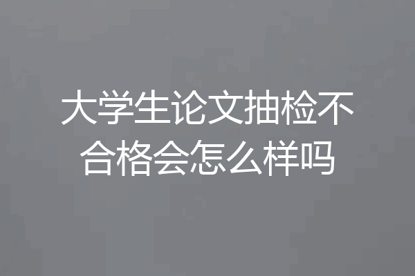 大学生论文抽检不合格会怎么样吗