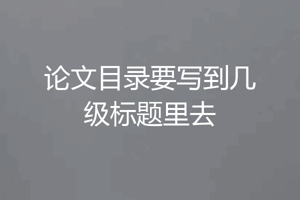 论文目录要写到几级标题里去