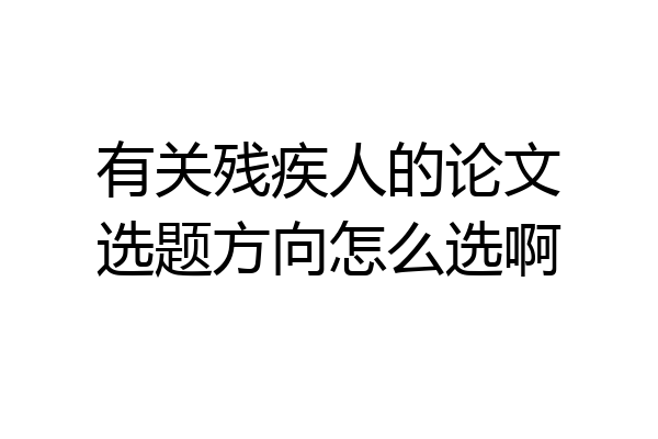 有关残疾人的论文选题方向怎么选啊