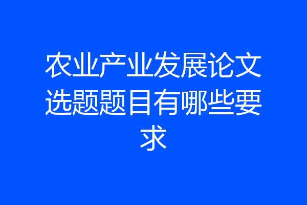 农业产业发展论文选题题目有哪些要求